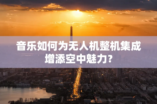 音乐如何为无人机整机集成增添空中魅力？