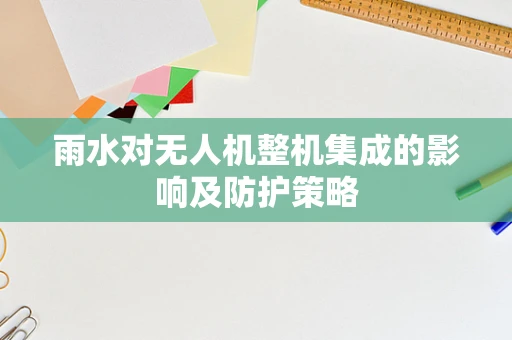 雨水对无人机整机集成的影响及防护策略