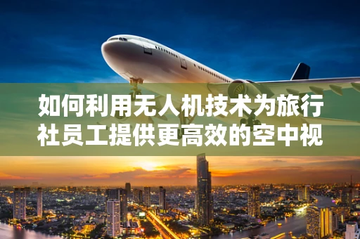 如何利用无人机技术为旅行社员工提供更高效的空中视角导览？