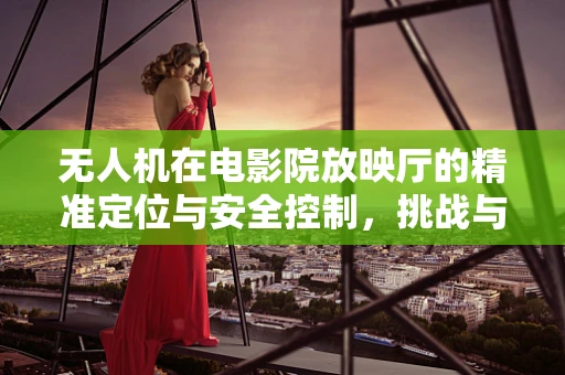 无人机在电影院放映厅的精准定位与安全控制，挑战与解决方案？