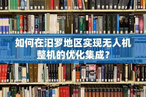 如何在汨罗地区实现无人机整机的优化集成？