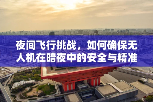 夜间飞行挑战，如何确保无人机在暗夜中的安全与精准集成？
