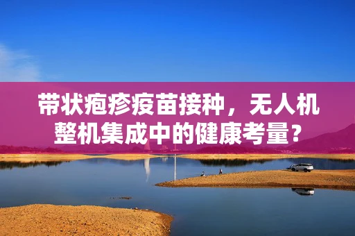 带状疱疹疫苗接种，无人机整机集成中的健康考量？