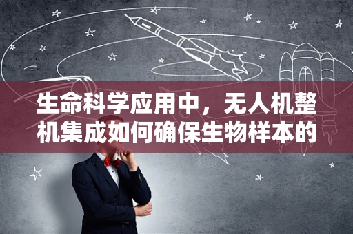 生命科学应用中，无人机整机集成如何确保生物样本的无损运输？
