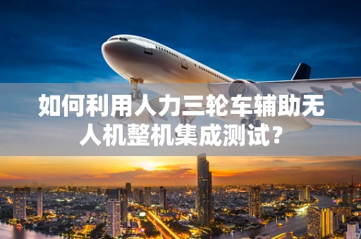如何利用人力三轮车辅助无人机整机集成测试？