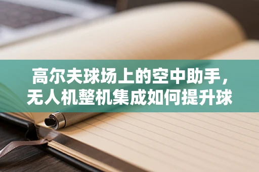 高尔夫球场上的空中助手，无人机整机集成如何提升球场管理效率？