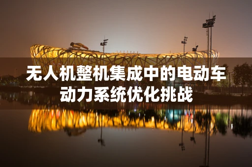 无人机整机集成中的电动车动力系统优化挑战