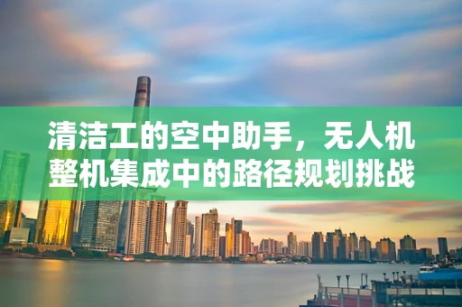 清洁工的空中助手，无人机整机集成中的路径规划挑战