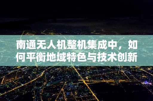 南通无人机整机集成中，如何平衡地域特色与技术创新？