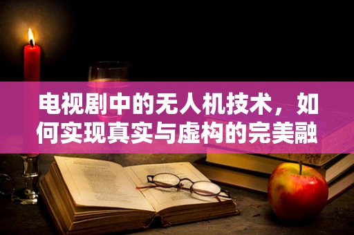 电视剧中的无人机技术，如何实现真实与虚构的完美融合？