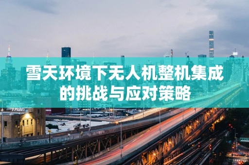 雪天环境下无人机整机集成的挑战与应对策略