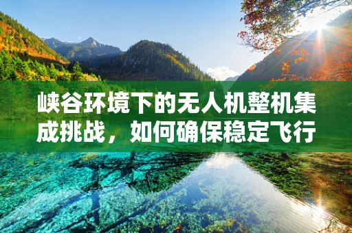 峡谷环境下的无人机整机集成挑战，如何确保稳定飞行？