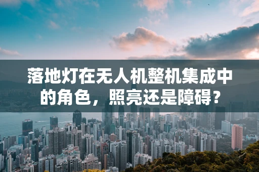落地灯在无人机整机集成中的角色，照亮还是障碍？