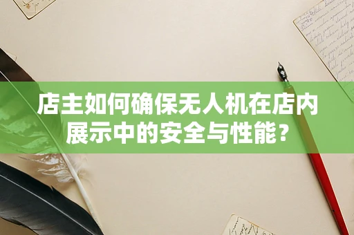 店主如何确保无人机在店内展示中的安全与性能？