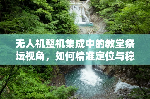 无人机整机集成中的教堂祭坛视角，如何精准定位与稳定拍摄？