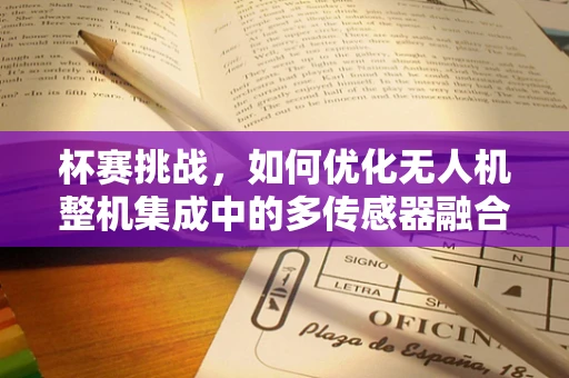 杯赛挑战，如何优化无人机整机集成中的多传感器融合算法？