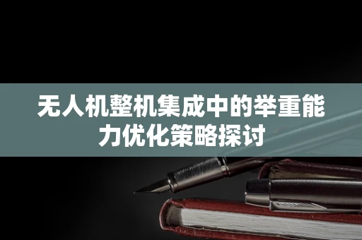 无人机整机集成中的举重能力优化策略探讨