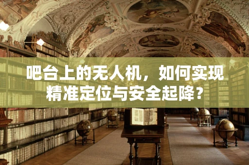 吧台上的无人机，如何实现精准定位与安全起降？