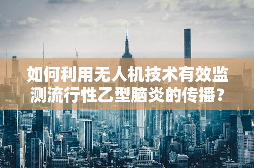 如何利用无人机技术有效监测流行性乙型脑炎的传播？
