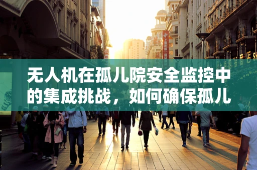 无人机在孤儿院安全监控中的集成挑战，如何确保孤儿安全与隐私的平衡？