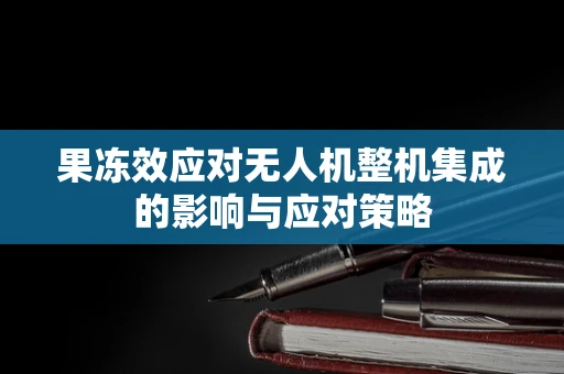 果冻效应对无人机整机集成的影响与应对策略
