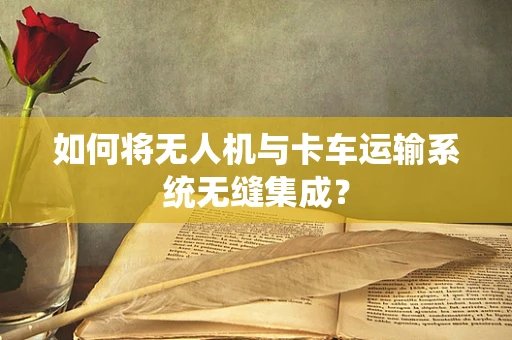 如何将无人机与卡车运输系统无缝集成？