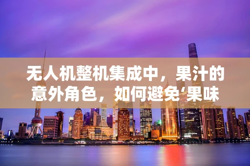 无人机整机集成中，果汁的意外角色，如何避免‘果味’故障？