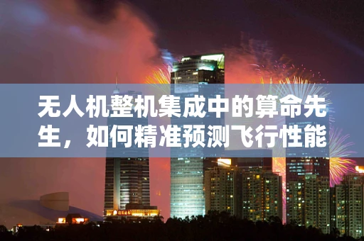 无人机整机集成中的算命先生，如何精准预测飞行性能？