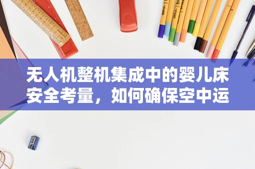 无人机整机集成中的婴儿床安全考量，如何确保空中运输的婴儿安全？