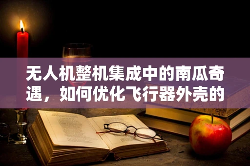无人机整机集成中的南瓜奇遇，如何优化飞行器外壳的轻量化与耐撞性？