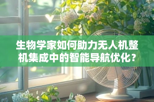 生物学家如何助力无人机整机集成中的智能导航优化？