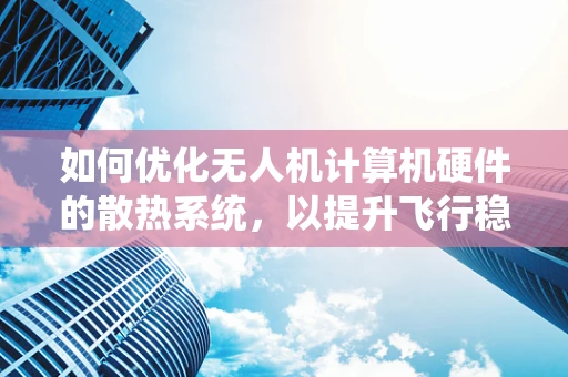 如何优化无人机计算机硬件的散热系统，以提升飞行稳定性和续航能力？