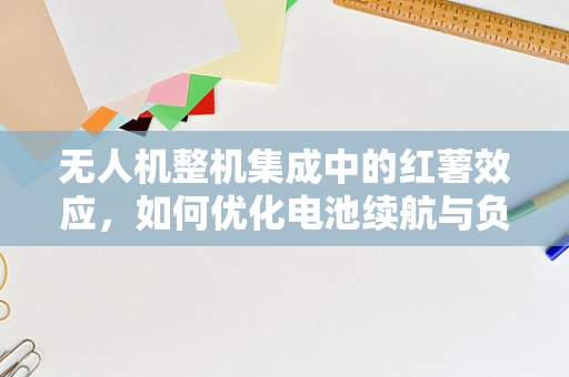 无人机整机集成中的红薯效应，如何优化电池续航与负载平衡？