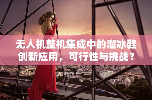 无人机整机集成中的溜冰鞋创新应用，可行性与挑战？