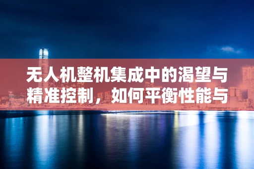 无人机整机集成中的渴望与精准控制，如何平衡性能与稳定性？