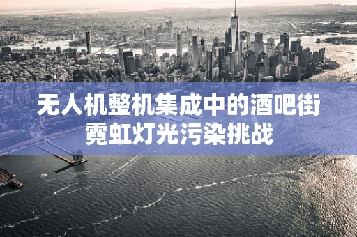 无人机整机集成中的酒吧街霓虹灯光污染挑战