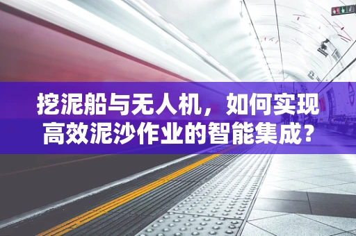 挖泥船与无人机，如何实现高效泥沙作业的智能集成？