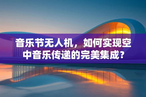 音乐节无人机，如何实现空中音乐传递的完美集成？