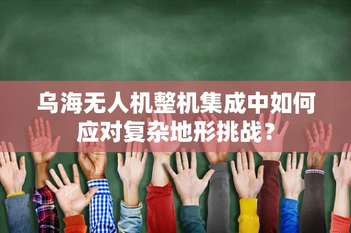 乌海无人机整机集成中如何应对复杂地形挑战？