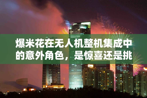 爆米花在无人机整机集成中的意外角色，是惊喜还是挑战？