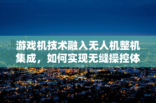 游戏机技术融入无人机整机集成，如何实现无缝操控体验？