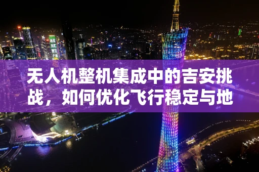 无人机整机集成中的吉安挑战，如何优化飞行稳定与地形适应性？