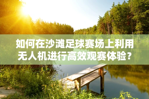 如何在沙滩足球赛场上利用无人机进行高效观赛体验？