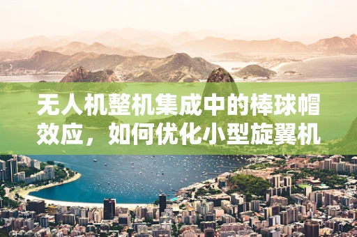 无人机整机集成中的棒球帽效应，如何优化小型旋翼机的头部设计？