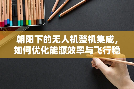 朝阳下的无人机整机集成，如何优化能源效率与飞行稳定性？