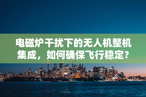 电磁炉干扰下的无人机整机集成，如何确保飞行稳定？