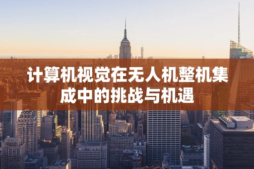 计算机视觉在无人机整机集成中的挑战与机遇