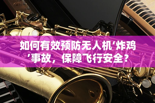 如何有效预防无人机‘炸鸡’事故，保障飞行安全？