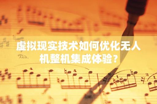 虚拟现实技术如何优化无人机整机集成体验？