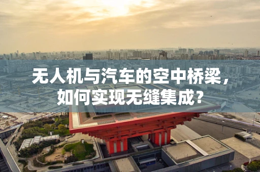 无人机与汽车的空中桥梁，如何实现无缝集成？
